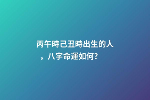 丙午時己丑時出生的人，八字命運如何？